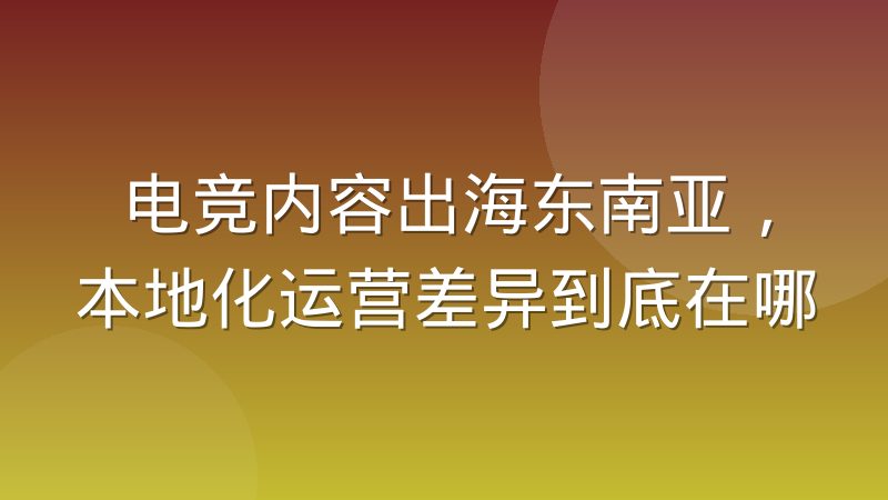 电竞内容出海东南亚，本地化运营差异到底在哪
